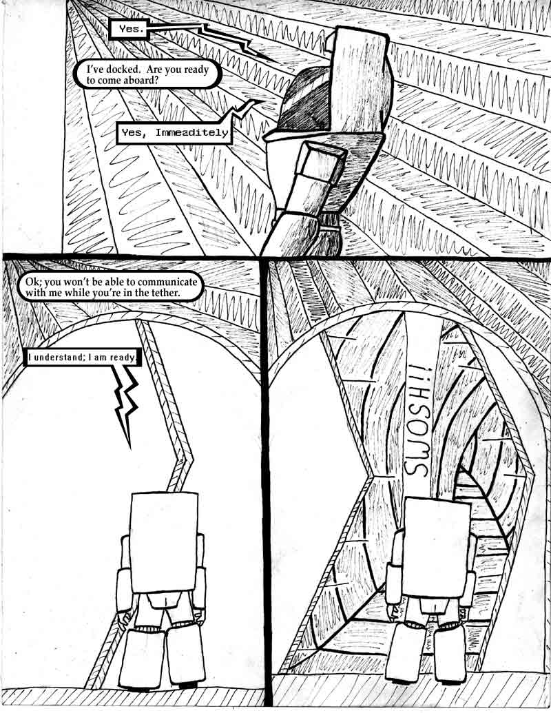 page 18 of the Adventures of Dat Williams Issue 1, the Autonomous Grave; Yes. I've docked. Are you ready to come aboard? Yes Immeaditely. Ok; you won't be able to communicate with me while you're in the tether. I understand, I am ready.
