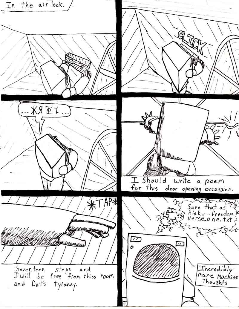 The Adventures of Dat Williams Issue #2, page 15; In the air lock. Click. Seventeen steps and I will be free from this room and Dat's tyranny. Save that as hiaku-freedomverse.one.txt.  Incredibly rare machine thoughts.