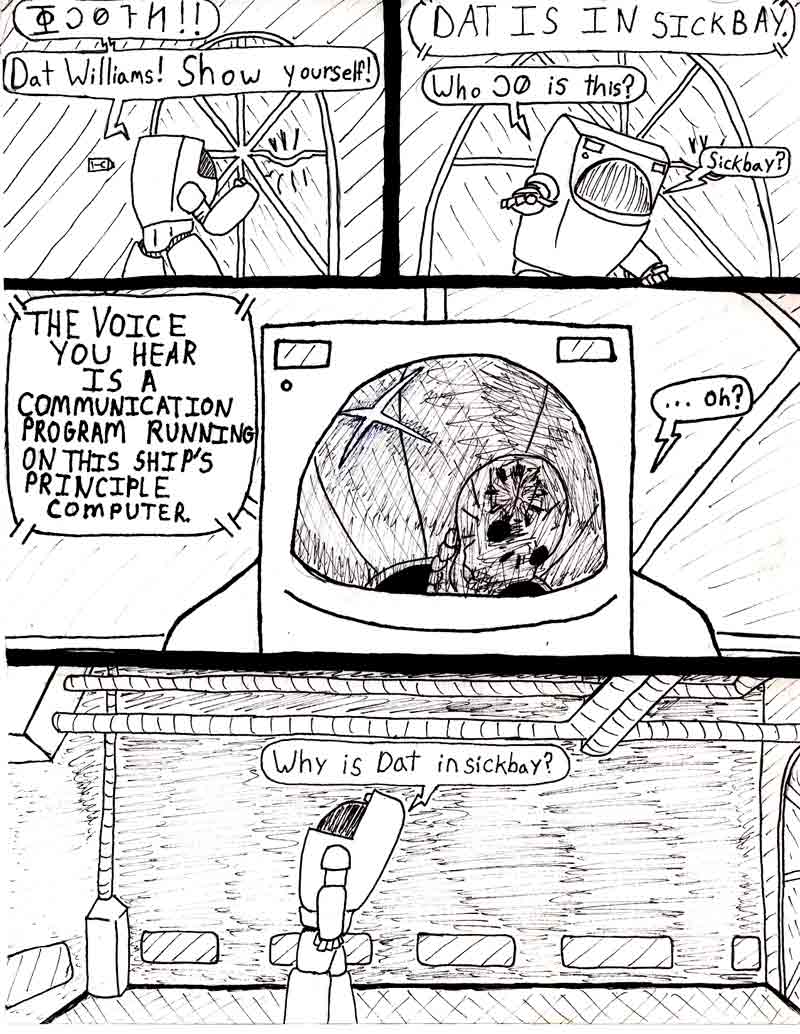 The Adventures of Dat Williams Issue #2, page 5; Dat Williams! Show yourself! DAT IS IN SICKBAY. Who is this? Sickbay? THE VOICE YOU HEAR IS A COMMUNICATION PROGRAM RUNNING ON THIS SHIP'S PRINCIPLE COMPUTER.  Why is Dat in sickbay?